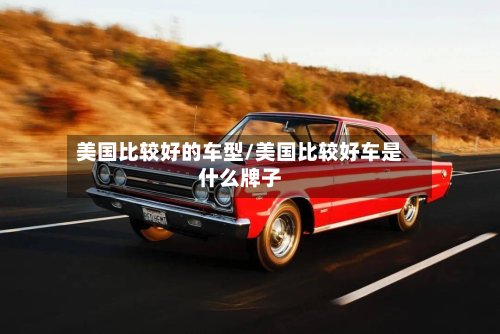 美国比较好的车型/美国比较好车是什么牌子