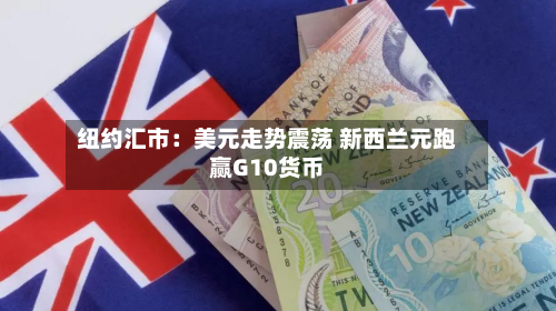 纽约汇市:美元走势震荡 新西兰元跑赢G10货币-第3张图片