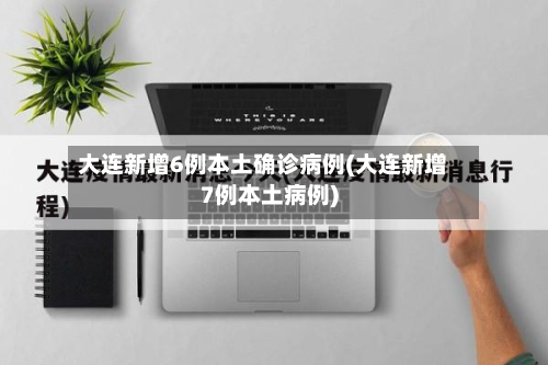 大连新增6例本土确诊病例(大连新增7例本土病例)-第3张图片