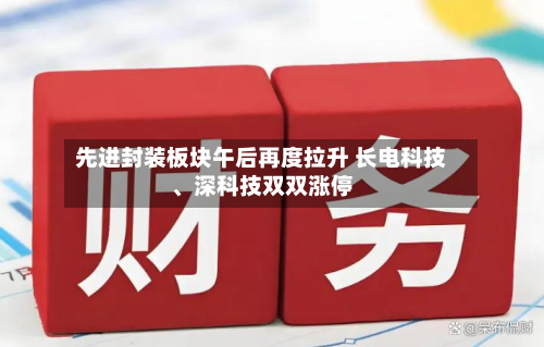 先进封装板块午后再度拉升 长电科技、深科技双双涨停-第2张图片