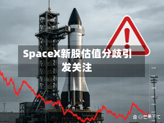 SpaceX新股估值分歧引发关注