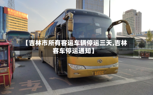 【吉林市所有客运车辆停运三天,吉林客车停运通知】-第3张图片