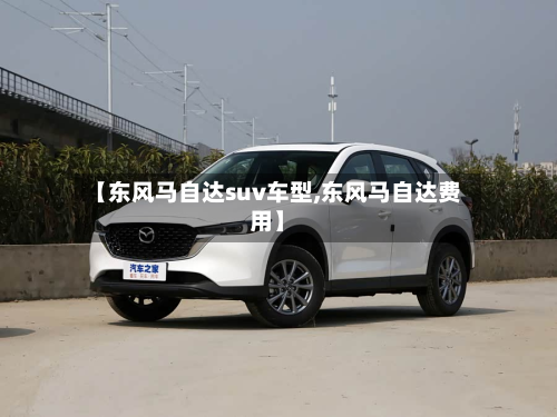【东风马自达suv车型,东风马自达费用】-第3张图片