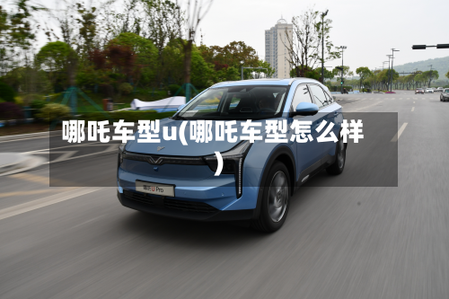 哪吒车型u(哪吒车型怎么样)-第3张图片