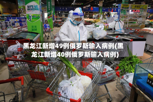 黑龙江新增49例俄罗斯输入病例(黑龙江新增40例俄罗斯输入病例)