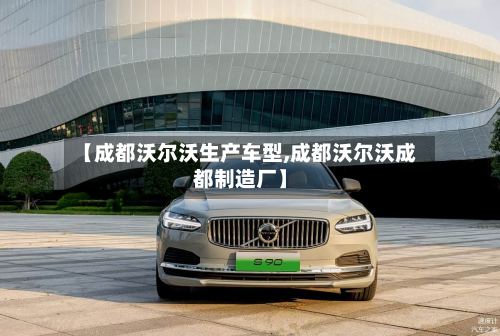 【成都沃尔沃生产车型,成都沃尔沃成都制造厂】