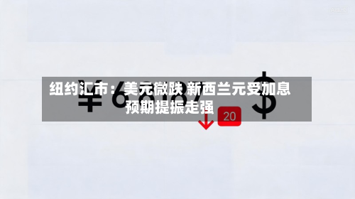 纽约汇市：美元微跌 新西兰元受加息预期提振走强-第3张图片