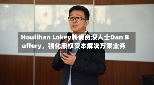Houlihan Lokey聘请资深人士Dan Buffery，强化股权资本解决方案业务-第2张图片
