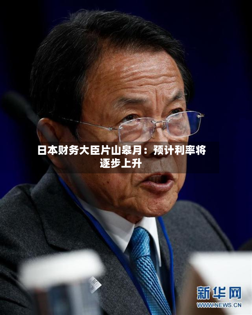 日本财务大臣片山皋月：预计利率将逐步上升