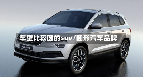 车型比较圆的suv/圆形汽车品牌-第2张图片