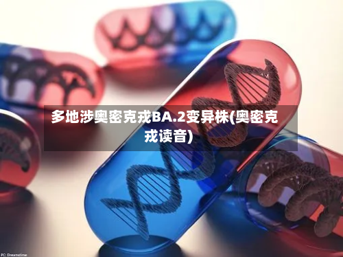 多地涉奥密克戎BA.2变异株(奥密克戎读音)