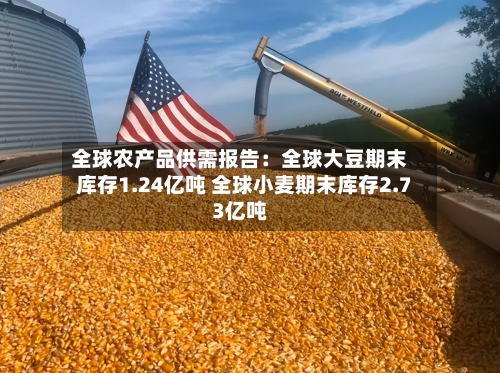 全球农产品供需报告：全球大豆期末库存1.24亿吨 全球小麦期末库存2.73亿吨