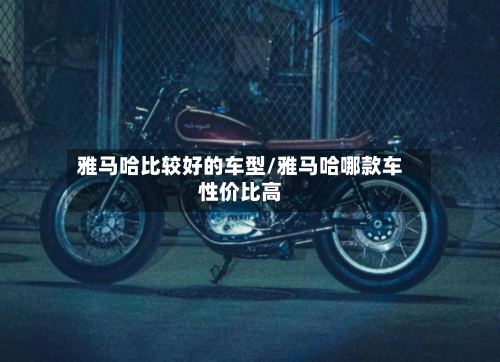 雅马哈比较好的车型/雅马哈哪款车性价比高-第3张图片