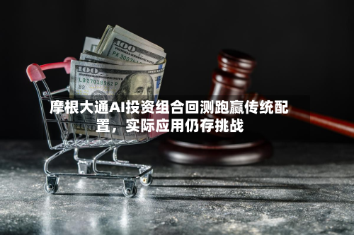 摩根大通AI投资组合回测跑赢传统配置，实际应用仍存挑战-第3张图片