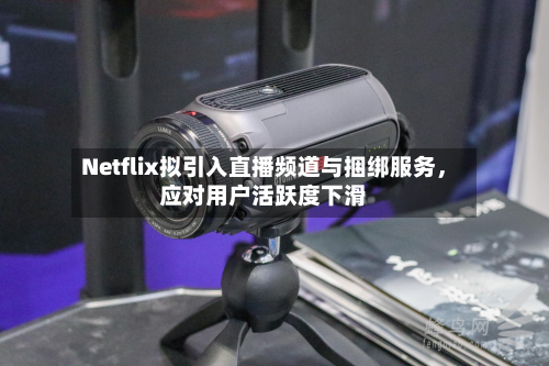 Netflix拟引入直播频道与捆绑服务，应对用户活跃度下滑-第2张图片
