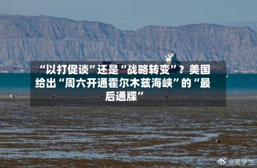 “以打促谈	”还是“战略转变”？美国给出“周六开通霍尔木兹海峡”的“最后通牒”-第2张图片
