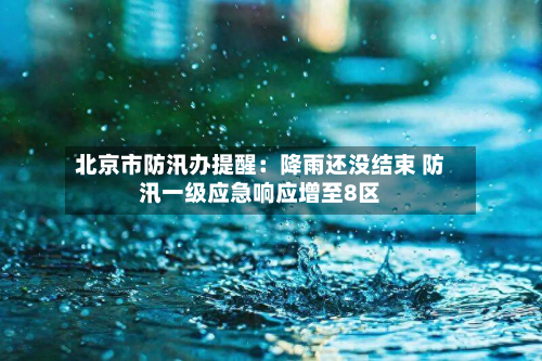 北京市防汛办提醒：降雨还没结束 防汛一级应急响应增至8区-第2张图片