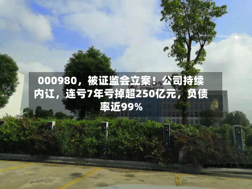 000980，被证监会立案！公司持续内讧	，连亏7年亏掉超250亿元，负债率近99%-第2张图片