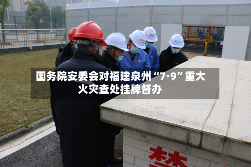 国务院安委会对福建泉州“7·9”重大火灾查处挂牌督办-第2张图片
