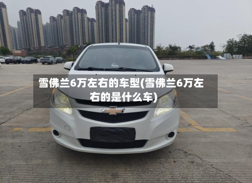 雪佛兰6万左右的车型(雪佛兰6万左右的是什么车)