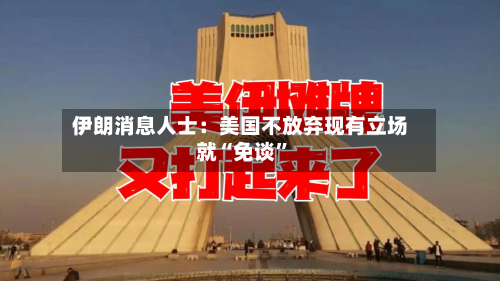 伊朗消息人士：美国不放弃现有立场就“免谈”-第1张图片