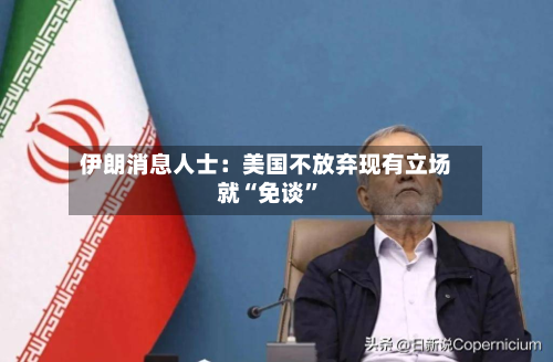 伊朗消息人士：美国不放弃现有立场就“免谈”-第3张图片