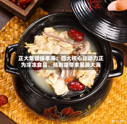 正大集团侯孝海：四大核心驱动力正为冷冻食品	、预制菜带来星辰大海-第3张图片