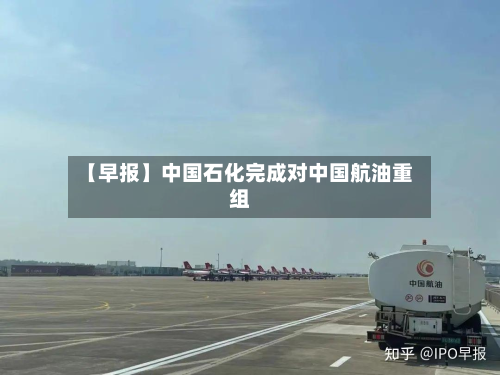 【早报】中国石化完成对中国航油重组-第3张图片