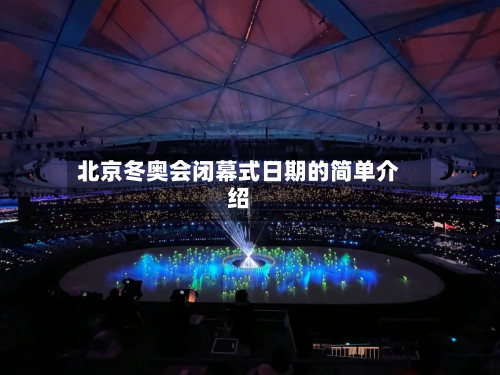 北京冬奥会闭幕式日期的简单介绍-第2张图片