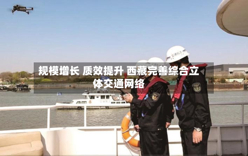 规模增长 质效提升 西藏完善综合立体交通网络