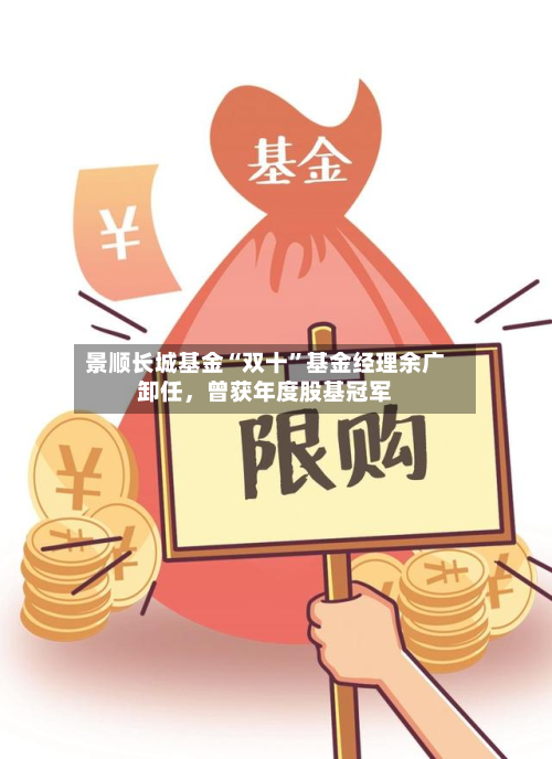景顺长城基金“双十	”基金经理余广卸任，曾获年度股基冠军-第3张图片