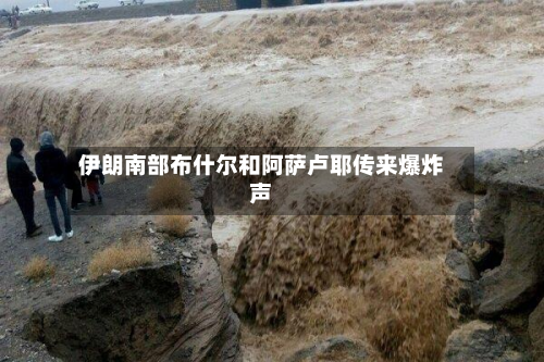 伊朗南部布什尔和阿萨卢耶传来爆炸声-第2张图片