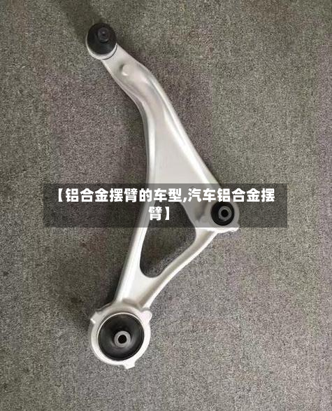 【铝合金摆臂的车型,汽车铝合金摆臂】-第3张图片