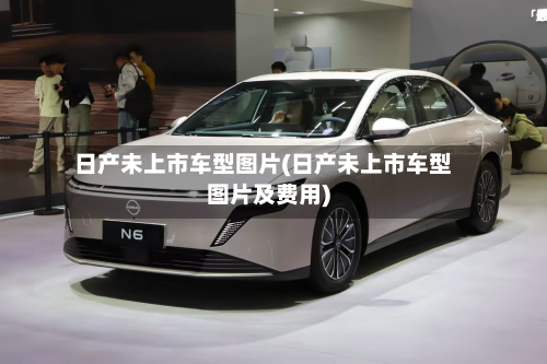 日产未上市车型图片(日产未上市车型图片及费用)