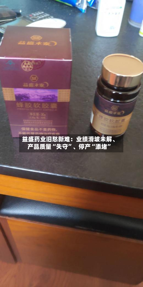 益盛药业旧愁新难：业绩滑坡未解、产品质量“失守”	、停产“添堵”-第2张图片