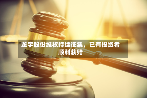 龙宇股份维权持续征集，已有投资者顺利获赔