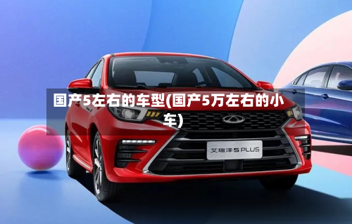 国产5左右的车型(国产5万左右的小车)