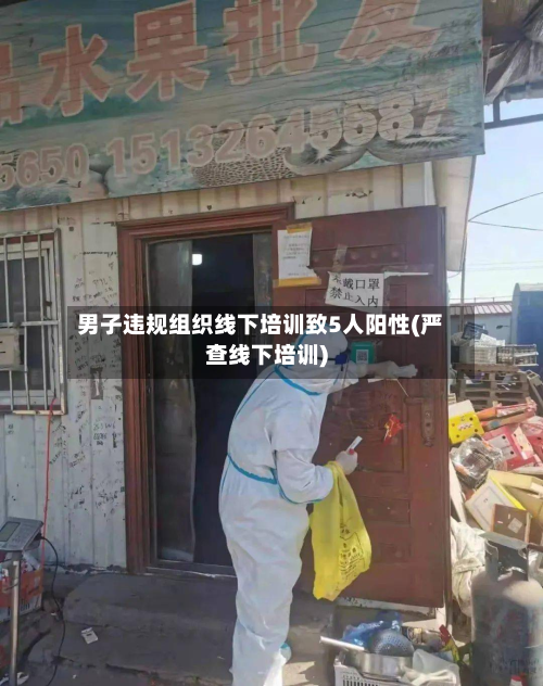 男子违规组织线下培训致5人阳性(严查线下培训)-第2张图片