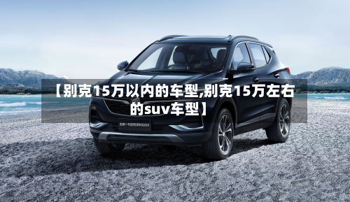 【别克15万以内的车型,别克15万左右的suv车型】