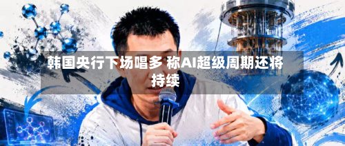韩国央行下场唱多 称AI超级周期还将持续