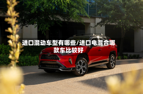 进口混动车型有哪些/进口电混合哪款车比较好
