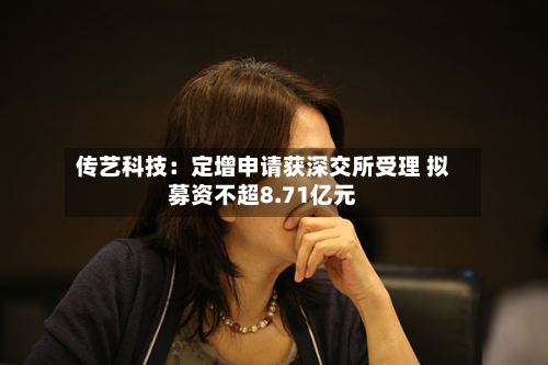 传艺科技：定增申请获深交所受理 拟募资不超8.71亿元-第2张图片