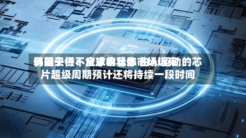 韩国央行：全球半导体市场近来仍处于供不应求的状态 由AI驱动的芯片超级周期预计还将持续一段时间