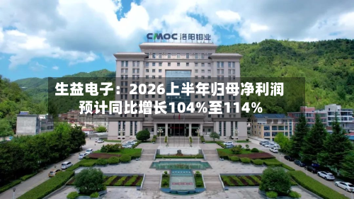 生益电子:2026上半年归母净利润预计同比增长104%至114%