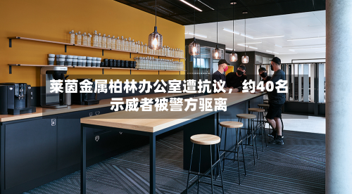 莱茵金属柏林办公室遭抗议，约40名示威者被警方驱离-第3张图片