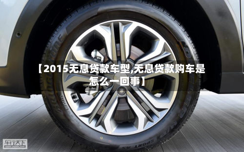 【2015无息贷款车型,无息贷款购车是怎么一回事】