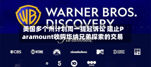 美国多个州计划周一提起诉讼 阻止Paramount收购华纳兄弟探索的交易