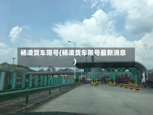 杨凌货车限号(杨凌货车限号最新消息)-第2张图片