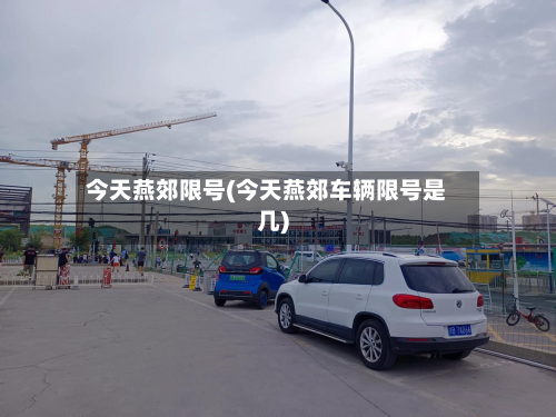 今天燕郊限号(今天燕郊车辆限号是几)-第2张图片