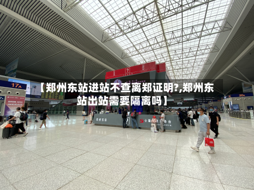 【郑州东站进站不查离郑证明?,郑州东站出站需要隔离吗】